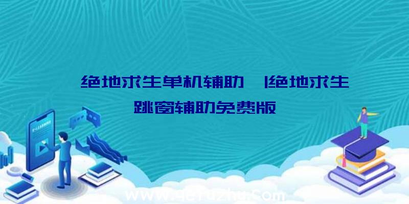 「绝地求生单机辅助」|绝地求生跳窗辅助免费版
